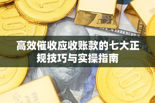 济南高效催收应收账款的七大正规技巧与实操指南