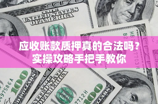 济南应收账款质押真的合法吗？实操攻略手把手教你