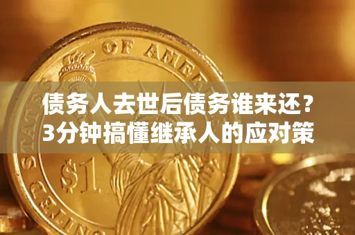 济南债务人去世后债务谁来还？3分钟搞懂继承人的应对策略
