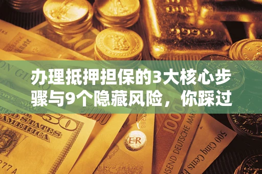 济南办理抵押担保的3大核心步骤与9个隐藏风险，你踩过哪个坑？