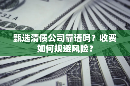 济南甄选清债公司靠谱吗？收费如何规避风险？