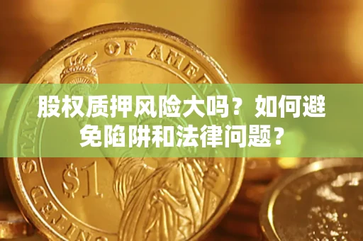 济南股权质押风险大吗？如何避免陷阱和法律问题？