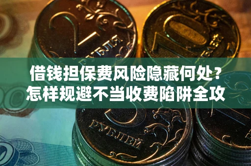 济南借钱担保费风险隐藏何处？怎样规避不当收费陷阱全攻略！