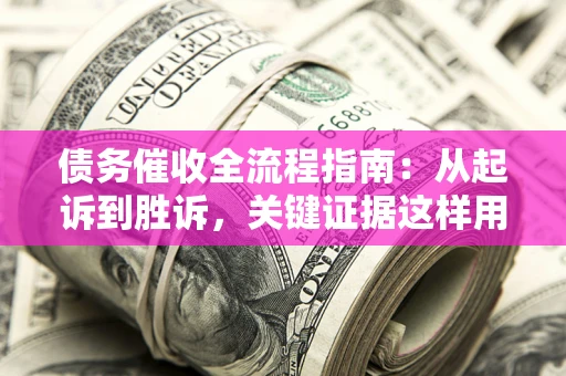 济南债务催收全流程指南：从起诉到胜诉，关键证据这样用