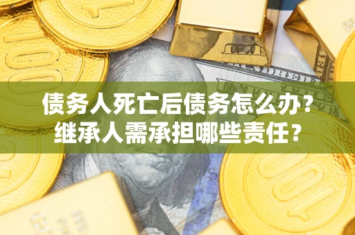 济南债务人死亡后债务怎么办？继承人需承担哪些责任？