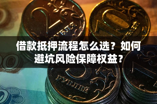 济南借款抵押流程怎么选？如何避坑风险保障权益？
