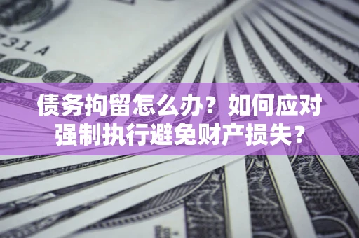 济南债务拘留怎么办？如何应对强制执行避免财产损失？
