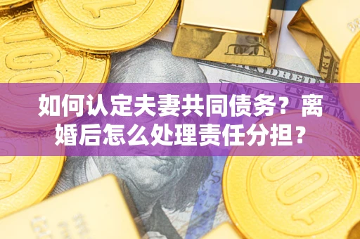 济南如何认定夫妻共同债务？离婚后怎么处理责任分担？