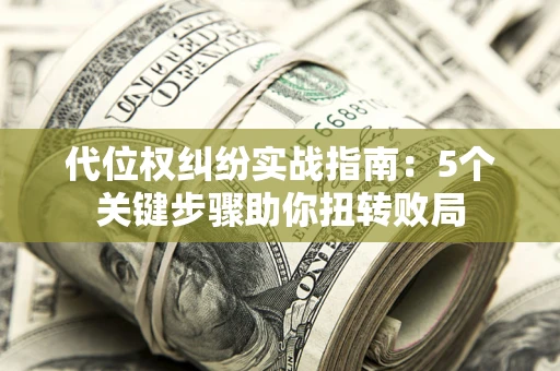 济南代位权纠纷实战指南：5个关键步骤助你扭转败局