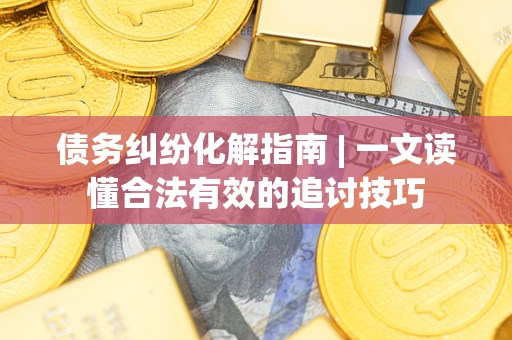 济南债务纠纷化解指南 | 一文读懂合法有效的追讨技巧