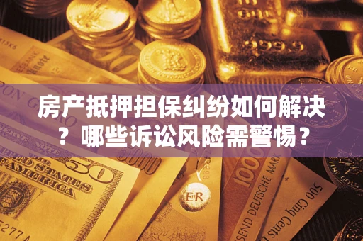 济南房产抵押担保纠纷如何解决？哪些诉讼风险需警惕？