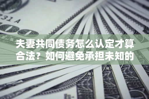 济南夫妻共同债务怎么认定才算合法？如何避免承担未知的债务风险？