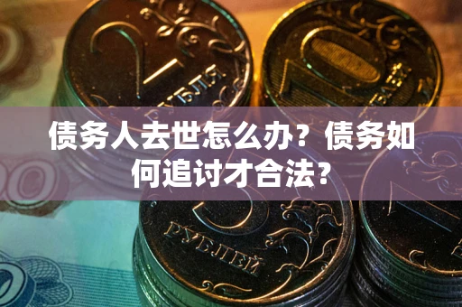 济南债务人去世怎么办？债务如何追讨才合法？