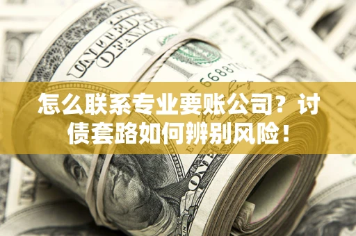 济南怎么联系专业要账公司？讨债套路如何辨别风险！