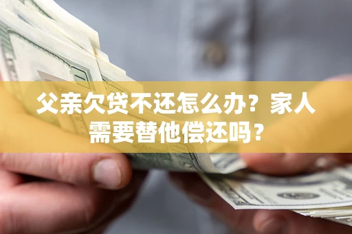 济南父亲欠贷不还怎么办？家人需要替他偿还吗？
