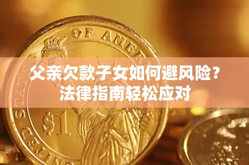 济南父亲欠款子女如何避风险？法律指南轻松应对