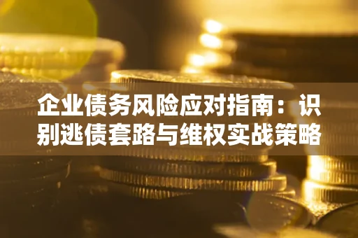 济南企业债务风险应对指南：识别逃债套路与维权实战策略