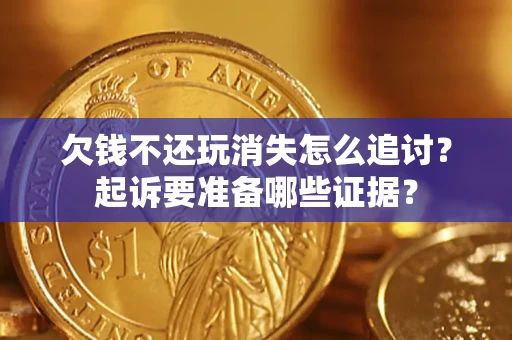 济南欠钱不还玩消失怎么追讨？起诉要准备哪些证据？