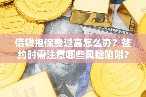 济南借钱担保费过高怎么办？签约时需注意哪些风险陷阱？