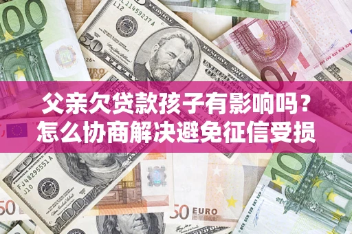 济南父亲欠贷款孩子有影响吗？怎么协商解决避免征信受损？