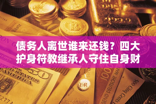 济南债务人离世谁来还钱？四大护身符教继承人守住自身财产