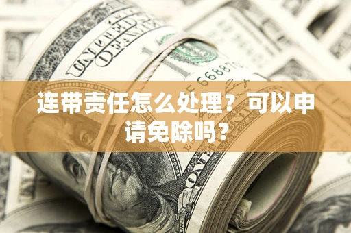 济南连带责任怎么处理？可以申请免除吗？