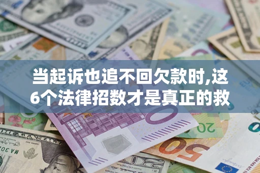 济南当起诉也追不回欠款时,这6个法律招数才是真正的救命稻草
