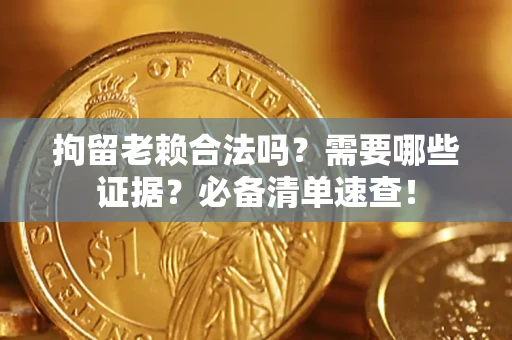 济南拘留老赖合法吗？需要哪些证据？必备清单速查！