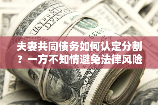 济南夫妻共同债务如何认定分割？一方不知情避免法律风险必看！