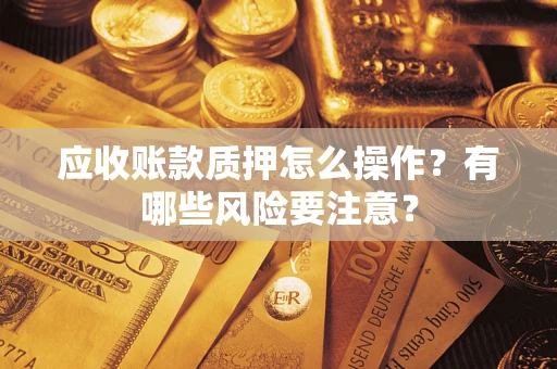 济南应收账款质押怎么操作？有哪些风险要注意？